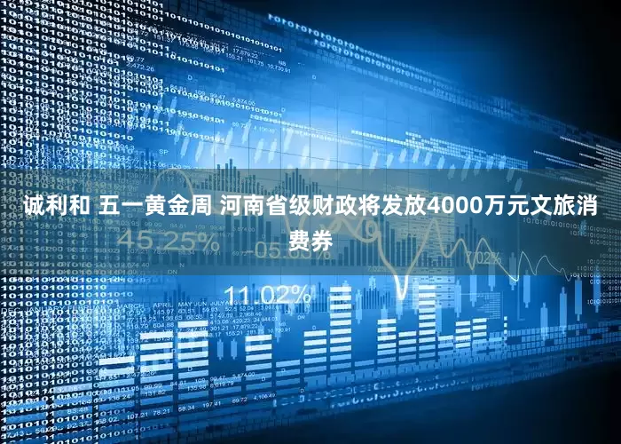 诚利和 五一黄金周 河南省级财政将发放4000万元文旅消费券