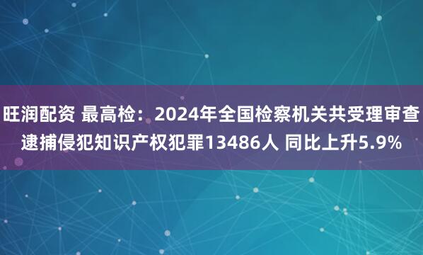 旺润配资 最高检：2024年全国检察机关共受理审查逮捕侵犯知识产权犯罪13486人 同比上升5.9%