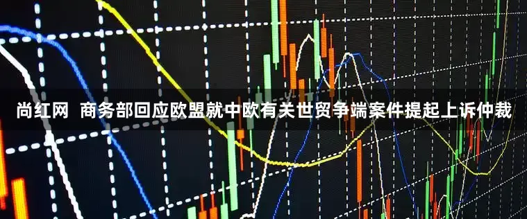 尚红网  商务部回应欧盟就中欧有关世贸争端案件提起上诉仲裁