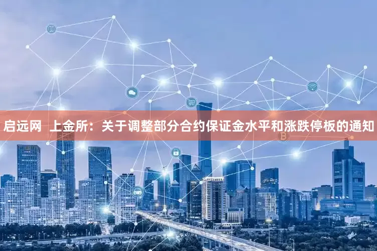 启远网  上金所：关于调整部分合约保证金水平和涨跌停板的通知