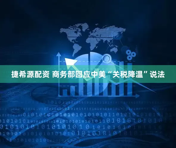 捷希源配资 商务部回应中美“关税降温”说法