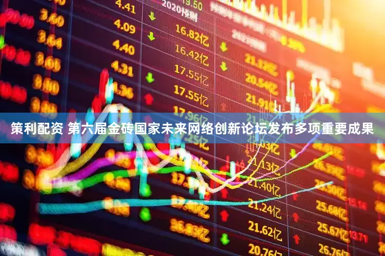 策利配资 第六届金砖国家未来网络创新论坛发布多项重要成果