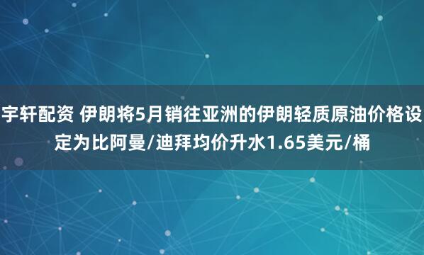 宇轩配资 伊朗将5月销往亚洲的伊朗轻质原油价格设定为比阿曼/迪拜均价升水1.65美元/桶