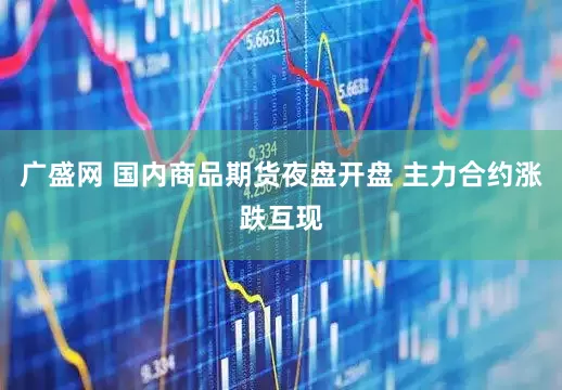 广盛网 国内商品期货夜盘开盘 主力合约涨跌互现