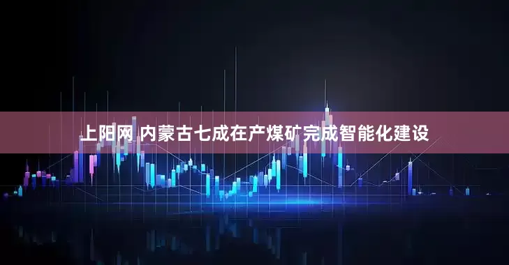 上阳网 内蒙古七成在产煤矿完成智能化建设