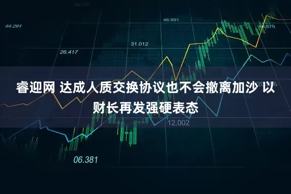 睿迎网 达成人质交换协议也不会撤离加沙 以财长再发强硬表态