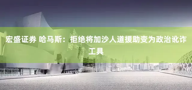 宏盛证券 哈马斯：拒绝将加沙人道援助变为政治讹诈工具
