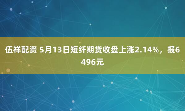伍祥配资 5月13日短纤期货收盘上涨2.14%，报6496元
