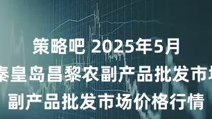 策略吧 2025年5月19日河北秦皇岛昌黎农副产品批发市场价格行情