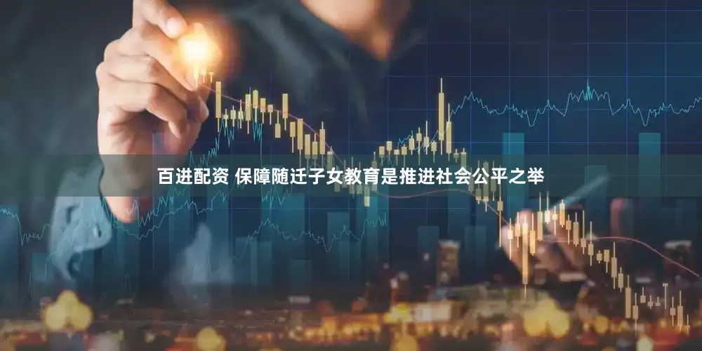 百进配资 保障随迁子女教育是推进社会公平之举