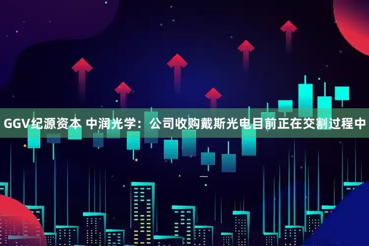GGV纪源资本 中润光学：公司收购戴斯光电目前正在交割过程中