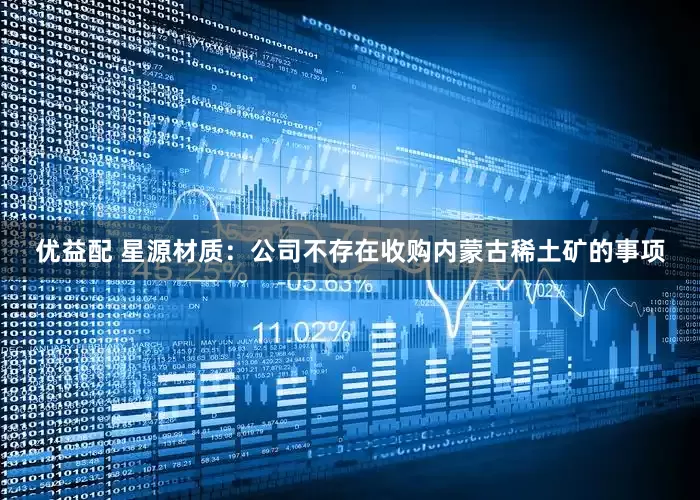 优益配 星源材质：公司不存在收购内蒙古稀土矿的事项