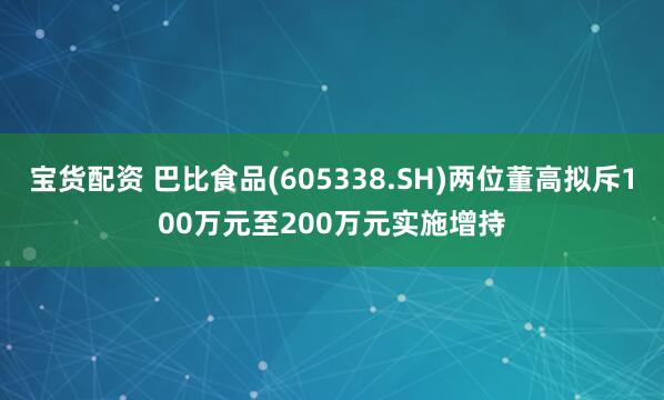 宝货配资 巴比食品(605338.SH)两位董高拟斥100万元至200万元实施增持