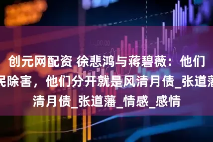 创元网配资 徐悲鸿与蒋碧薇：他们相爱就是为民除害，他们分开就是风清月债_张道藩_情感_感情