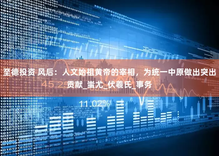 至德投资 风后：人文始祖黄帝的宰相，为统一中原做出突出贡献_蚩尤_伏羲氏_事务