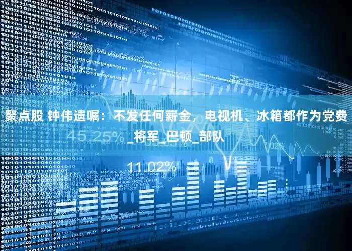 聚点股 钟伟遗嘱：不发任何薪金，电视机、冰箱都作为党费_将军_巴顿_部队