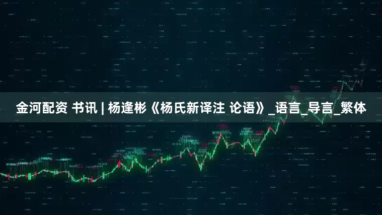 金河配资 书讯 | 杨逢彬《杨氏新译注 论语》_语言_导言_繁体