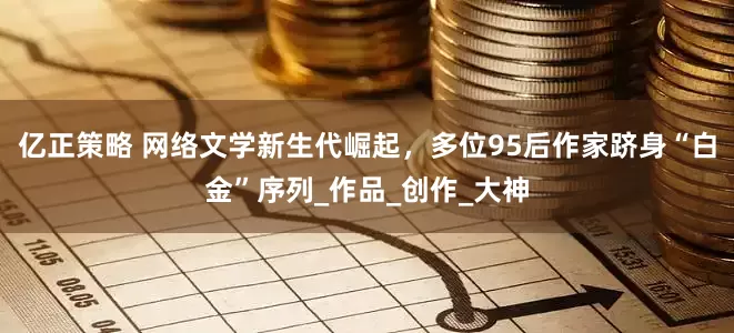 亿正策略 网络文学新生代崛起，多位95后作家跻身“白金”序列_作品_创作_大神
