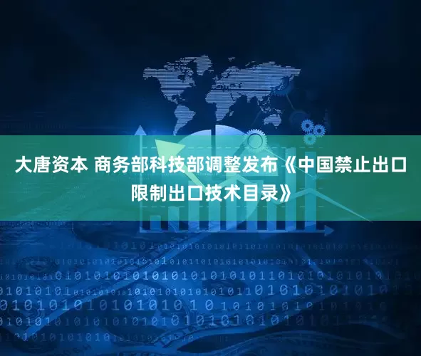 大唐资本 商务部科技部调整发布《中国禁止出口限制出口技术目录》