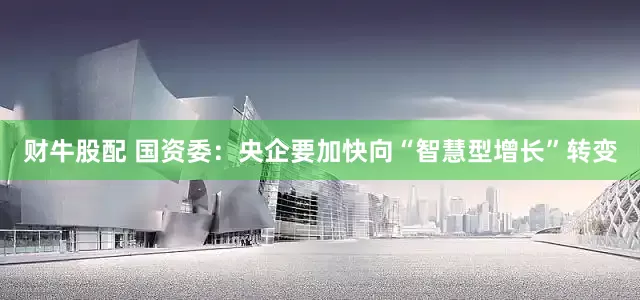 财牛股配 国资委：央企要加快向“智慧型增长”转变