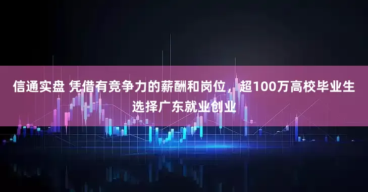 信通实盘 凭借有竞争力的薪酬和岗位，超100万高校毕业生选择广东就业创业