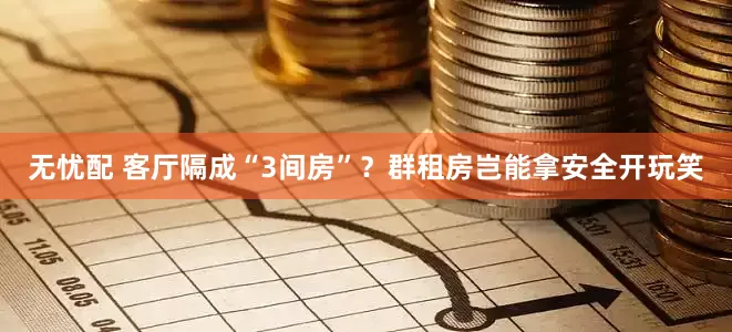 无忧配 客厅隔成“3间房”？群租房岂能拿安全开玩笑
