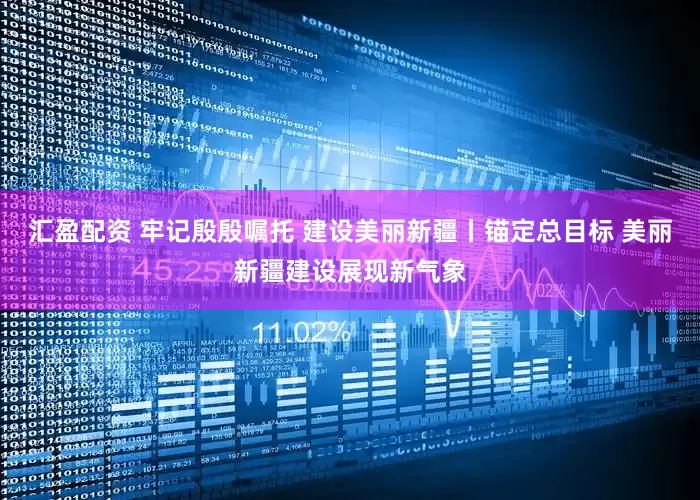 汇盈配资 牢记殷殷嘱托 建设美丽新疆丨锚定总目标 美丽新疆建设展现新气象