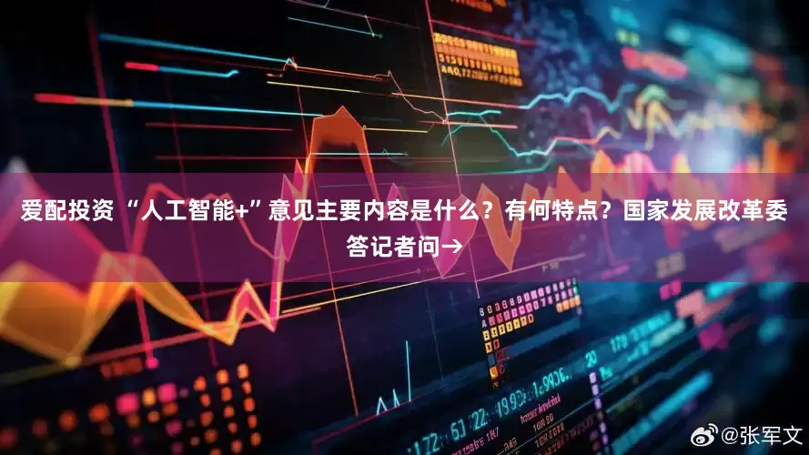 爱配投资 “人工智能+”意见主要内容是什么？有何特点？国家发展改革委答记者问→