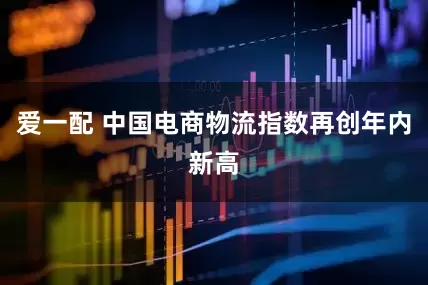 爱一配 中国电商物流指数再创年内新高