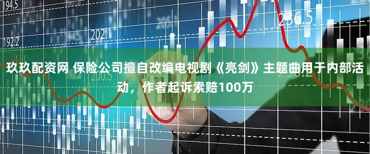 玖玖配资网 保险公司擅自改编电视剧《亮剑》主题曲用于内部活动，作者起诉索赔100万