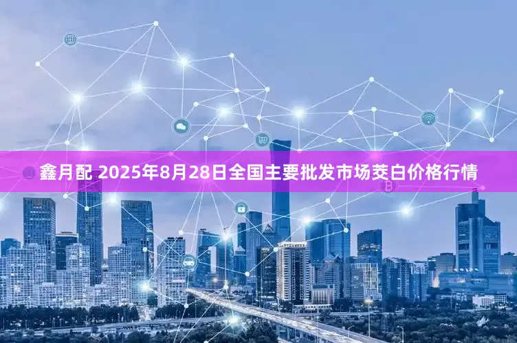 鑫月配 2025年8月28日全国主要批发市场茭白价格行情