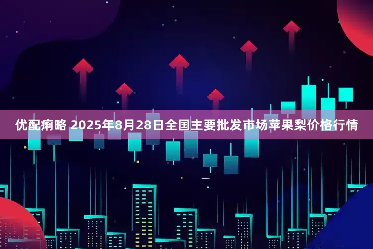 优配痢略 2025年8月28日全国主要批发市场苹果梨价格行情