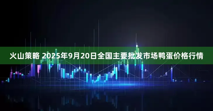 火山策略 2025年9月20日全国主要批发市场鸭蛋价格行情