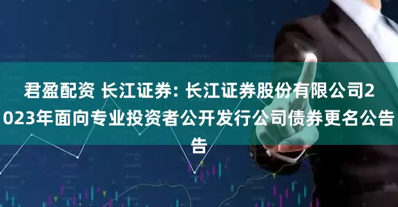 君盈配资 长江证券: 长江证券股份有限公司2023年面向专业投资者公开发行公司债券更名公告