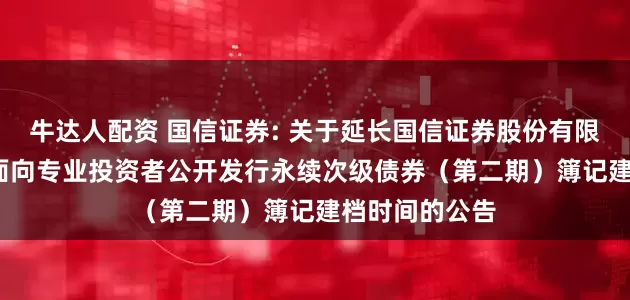 牛达人配资 国信证券: 关于延长国信证券股份有限公司2025年面向专业投资者公开发行永续次级债券(第二期)簿记建档时间的公告