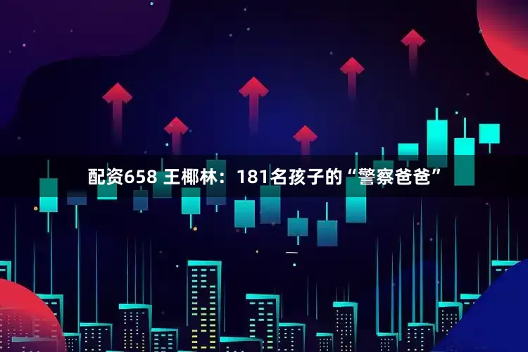 配资658 王椰林：181名孩子的“警察爸爸”