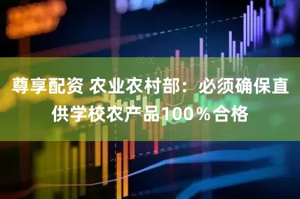 尊享配资 农业农村部:必须确保直供学校农产品100%合格