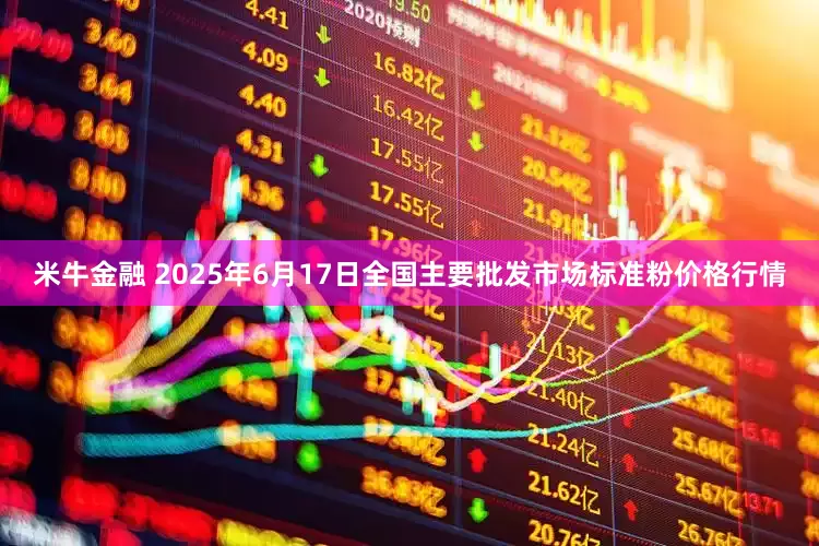 米牛金融 2025年6月17日全国主要批发市场标准粉价格行情