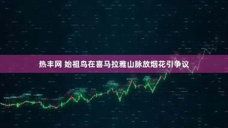 热丰网 始祖鸟在喜马拉雅山脉放烟花引争议