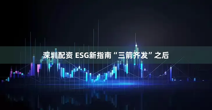 深圳配资 ESG新指南“三箭齐发”之后
