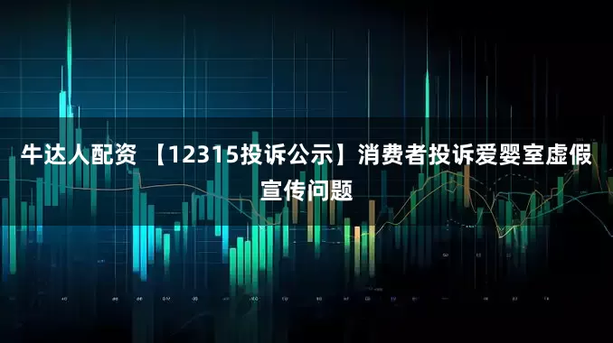 牛达人配资 【12315投诉公示】消费者投诉爱婴室虚假宣传问题