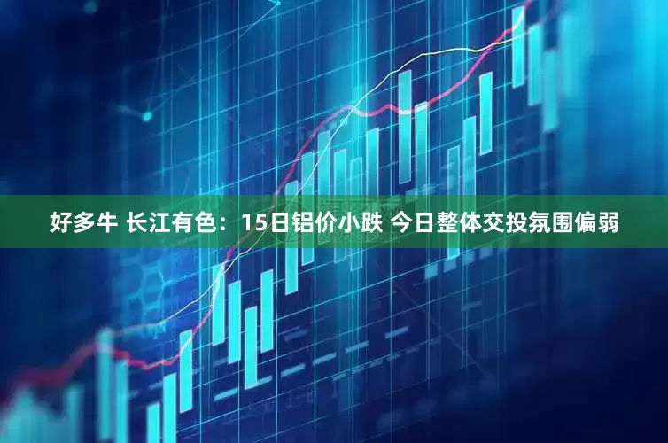 好多牛 长江有色：15日铝价小跌 今日整体交投氛围偏弱