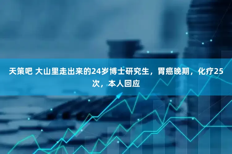 天策吧 大山里走出来的24岁博士研究生,胃癌晚期,化疗25次,本人回应