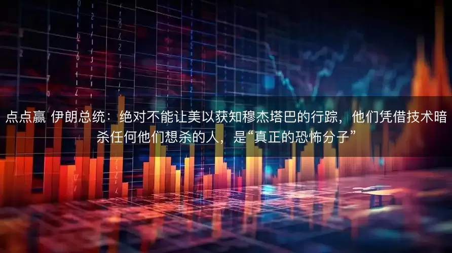 点点赢 伊朗总统：绝对不能让美以获知穆杰塔巴的行踪，他们凭借技术暗杀任何他们想杀的人，是“真正的恐怖分子”