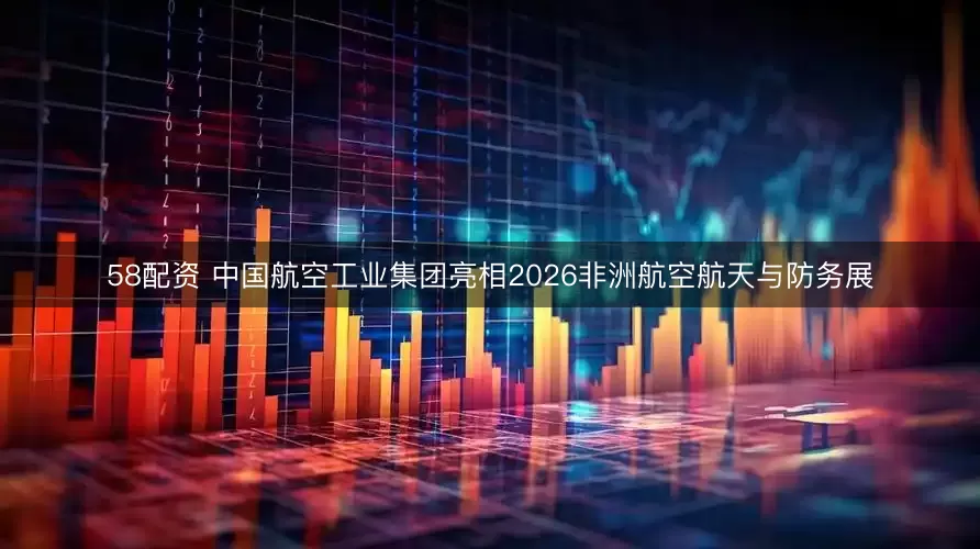 58配资 中国航空工业集团亮相2026非洲航空航天与防务展