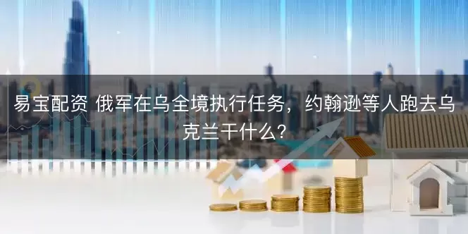 易宝配资 俄军在乌全境执行任务，约翰逊等人跑去乌克兰干什么？